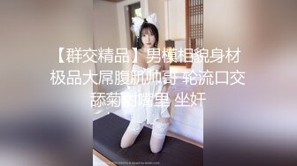 【群交精品】男模相貌身材 极品大屌腹肌帅哥 轮流口交舔菊射嘴里 坐奸