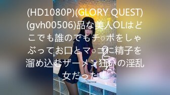 (HD1080P)(GLORY QUEST)(gvh00506)品な美人OLはどこでも誰のでもチ○ポをしゃぶってお口とマ○コに精子を溜め込むザーメン狂いの淫乱女だった！