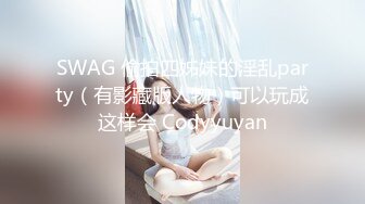 SWAG 偷拍四姊妹的淫乱party（有影藏版人物）可以玩成这样会 Codyyuyan