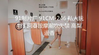 91制片厂 91CM-246 私人玩物3 回春按摩潮吹失禁 高梨遥香