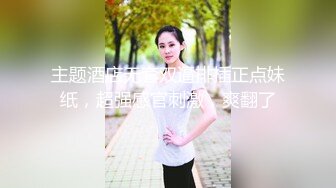 主题酒店无套双逼排插正点妹纸，超强感官刺激，爽翻了