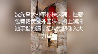 沈先森大神带你操灵魂，性感包臀裙黄发外围妹，搞上润滑油手指扣逼，招牌抬腿侧入大力猛操