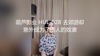 葫芦影业 HUL-028 去郊游却意外成为了别人的奴隶