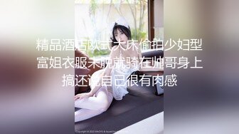 精品酒店欧式大床偷拍少妇型富姐衣服未脱就骑在帅哥身上搞还说自己很有肉感