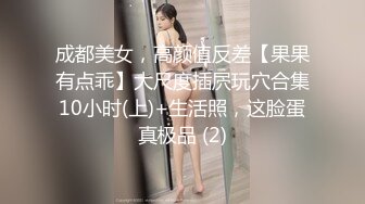 成都美女，高颜值反差【果果有点乖】大尺度插屄玩穴合集10小时(上)+生活照，这脸蛋真极品 (2)