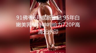 91佛爷6月底新作品 95年白嫩美乳模特呻吟给力720P高清无水印