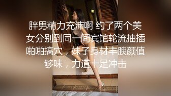 胖男精力充沛啊 约了两个美女分别到同一间宾馆轮流抽插啪啪搞穴，妹子身材丰腴颜值够味，力道十足冲击