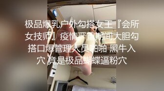 极品爆乳户外勾搭女王『会所女技师』疫情严重期间大胆勾搭口爆管理人员啪啪 黑牛入穴 竟是极品蝴蝶逼粉穴