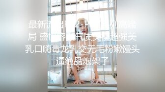 最新流出FC2-PPV系列高端局 盛世容颜气质美模超强美乳口嗨毒龙乳交无毛粉嫩馒头逼绝品炮架子