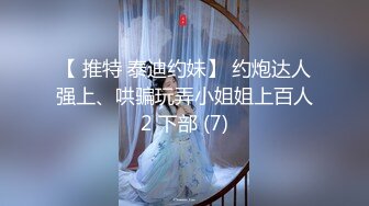 【 推特 泰迪约妹】 约炮达人强上、哄骗玩弄小姐姐上百人2 下部 (7)