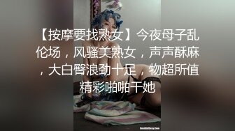 【按摩要找熟女】今夜母子乱伦场，风骚美熟女，声声酥麻，大白臀浪劲十足，物超所值精彩啪啪干她