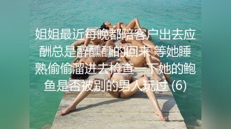 姐姐最近每晚都陪客户出去应酬总是醉醺醺的回来 等她睡熟偷偷溜进去检查一下她的鲍鱼是否被别的男人玩过 (6)