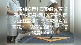 【贵族妖精】高颜值性感TS韩梓熙 满身腹肌的健身教练大屌狂轰滥炸 美妖蜜桃臀的菊花穴，妖棒硬的都被艹软了，喘息呻吟！