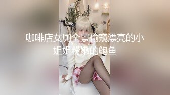 咖啡店女厕全景偷窥漂亮的小姐姐粉嫩的鲍鱼