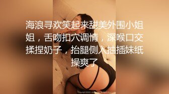 海浪寻欢笑起来甜美外围小姐姐，舌吻扣穴调情，深喉口交揉捏奶子，抬腿侧入抽插妹纸操爽了