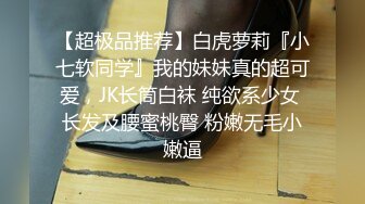 【超极品推荐】白虎萝莉『小七软同学』我的妹妹真的超可爱，JK长筒白袜 纯欲系少女 长发及腰蜜桃臀 粉嫩无毛小嫩逼