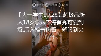 【大一学生10.26】超极品新人18岁学妹下海首秀可爱到爆,后入撞击肉臀，舒服到尖叫！