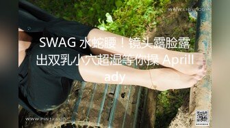 SWAG 水蛇腰！镜头露脸露出双乳小穴超湿等你操 Aprillady