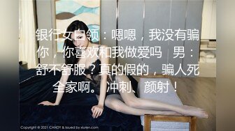 银行女白领：嗯嗯，我没有骗你，你喜欢和我做爱吗   男：舒不舒服？真的假的，骗人死全家啊。 冲刺、颜射！