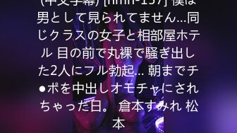 (中文字幕) [hmn-157] 僕は男として見られてません…同じクラスの女子と相部屋ホテル 目の前で丸裸で騒ぎ出した2人にフル勃起… 朝までチ●ポを中出しオモチャにされちゃった日。 倉本すみれ 松本