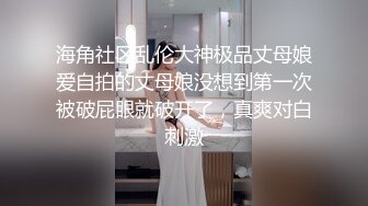 海角社区乱伦大神极品丈母娘爱自拍的丈母娘没想到第一次被破屁眼就破开了，真爽对白刺激