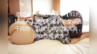 微信专约00后学妹，【91约妹达人】清纯粉嫩小美女被连干两炮，泡良大神套路满满，撩女技能满分