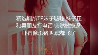 精选厕所TP妹子嘘嘘 妹子正和男朋友打电话 突然被摸逼 吓得像杀猪叫,魂都飞了