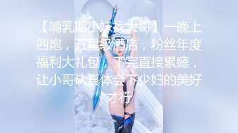 【哺乳期小妹找大哥】一晚上四炮，五星级酒店，粉丝年度福利大礼包，干完直接累瘫，让小哥认真体会下少妇的美好才行