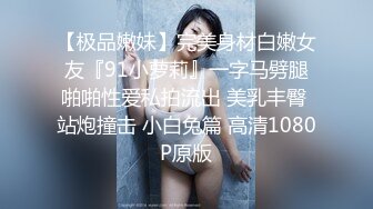 【极品嫩妹】完美身材白嫩女友『91小萝莉』一字马劈腿啪啪性爱私拍流出 美乳丰臀 站炮撞击 小白兔篇 高清1080P原版