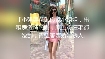 【小强寻花】良家小姐姐，出租房激情啪啪，原生态腋毛都没刮，青涩害羞娇喘诱人