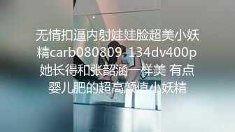 无情扣逼内射娃娃脸超美小妖精carb080809-134dv400p她长得和张韶涵一样美 有点婴儿肥的超高颜值小妖精