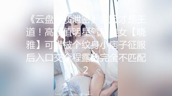 《云盘高质泄密》露脸才是王道！高颜值明星气质美女【晓雅】可惜被个纹身小痞子征服后入口交全程露脸完全不匹配2