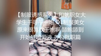 【制服诱惑系列】和就职女大学生千寻干一炮 OL制服美女原来很喜欢干炮啊 舔鲍舔到开始狂喷爱液 办公就职篇