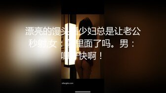 漂亮的馒头逼少妇总是让老公秒射,女：射里面了吗。男：嗯好快啊！