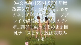 (中文字幕) [SSNI-979] 早漏改善クリニックなのにまさかのネッチネチ焦らしソーププレイで絶倫化したボクのチ○ポ…調子に乗ってそのまま巨乳ナースとヤリ放題 羽咲みはる