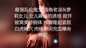 最强乱伦鬼父 海角老淫&萝莉女儿 女儿裸睡的诱惑 掀开被窝美妙胴体 稚嫩隆起紧致白虎嫩穴 肉棒瞬间充血爆肏榨射