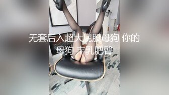 无套后入超大屁股母狗 你的母狗 丰乳肥臀