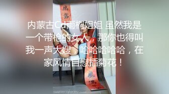 内蒙古Cd雨桐姐姐 虽然我是一个带枪的女人，那你也得叫我一声大嫂，哈哈哈哈哈，在家风情自慰插菊花！