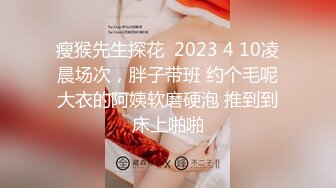 瘦猴先生探花  2023 4 10凌晨场次，胖子带班 约个毛呢大衣的阿姨软磨硬泡 推到到床上啪啪