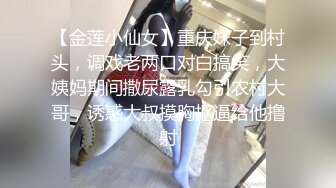 【金莲小仙女】重庆妹子到村头，调戏老两口对白搞笑，大姨妈期间撒尿露乳勾引农村大哥，诱惑大叔摸胸抠逼给他撸射