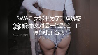 SWAG 女秘书为了升职诱惑老板 中文对话一镜到底，口爆!吃精! 海蒂