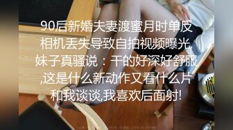 90后新婚夫妻渡蜜月时单反相机丢失导致自拍视频曝光,妹子真骚说：干的好深好舒服,这是什么新动作又看什么片和我谈谈,我喜欢后面射!