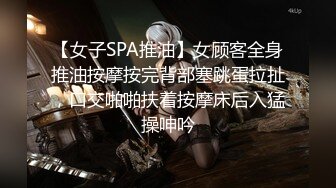 【女子SPA推油】女顾客全身推油按摩按完背部塞跳蛋拉扯，口交啪啪扶着按摩床后入猛操呻吟