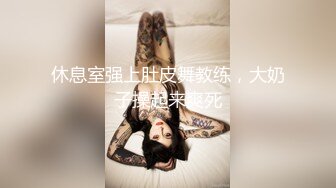 休息室强上肚皮舞教练，大奶子操起来爽死