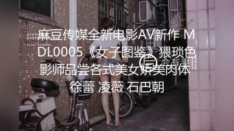 麻豆传媒全新电影AV新作 MDL0005《女子图鉴》猥琐色影师品尝各式美女娇美肉体 徐蕾 凌薇 石巴朝