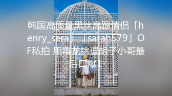 韩国高质量黑丝高跟情侣「henry_sera」「sarah579」OF私拍 用毒龙挑逗胡子小哥最后口爆1