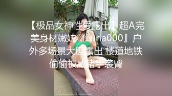 【极品女神性爱露出】超A完美身材嫩妹『Luna000』户外多场景大胆露出 楼道地铁偷偷被咸猪手袭臀