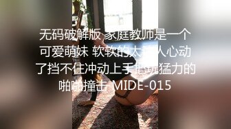 无码破解版 家庭教师是一个可爱萌妹 软软的太让人心动了挡不住冲动上手把玩猛力的啪啪撞击 MIDE-015