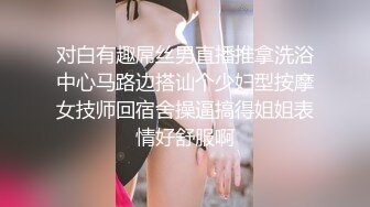 对白有趣屌丝男直播推拿洗浴中心马路边搭讪个少妇型按摩女技师回宿舍操逼搞得姐姐表情好舒服啊