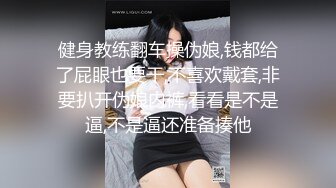 健身教练翻车操伪娘,钱都给了屁眼也要干,不喜欢戴套,非要扒开伪娘内裤,看看是不是逼,不是逼还准备揍他